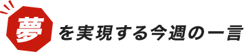 夢を実現する今週の一言